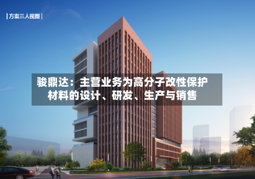 骏鼎达：主营业务为高分子改性保护材料的设计	、研发、生产与销售-第3张图片