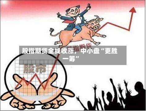 股指期货全线收涨，中小盘“更胜一筹	”-第2张图片